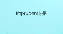 imprudently是什么意思 imprudently的中文翻译、读音、例句