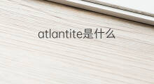 atlantite是什么意思 atlantite的中文翻译、读音、例句