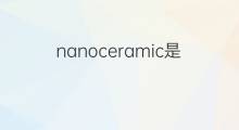 nanoceramic是什么意思 nanoceramic的中文翻译、读音、例句
