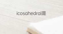 icosahedral是什么意思 icosahedral的中文翻译、读音、例句