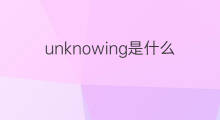 unknowing是什么意思 unknowing的中文翻译、读音、例句