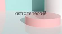 astrazeneca是什么意思 astrazeneca的中文翻译、读音、例句