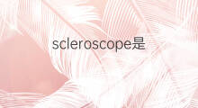 scleroscope是什么意思 scleroscope的中文翻译、读音、例句