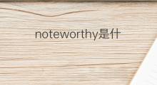 noteworthy是什么意思 noteworthy的中文翻译、读音、例句
