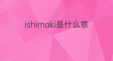 ishimaki是什么意思 ishimaki的中文翻译、读音、例句