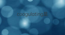 coagulating是什么意思 coagulating的中文翻译、读音、例句