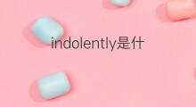 indolently是什么意思 indolently的中文翻译、读音、例句