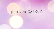 perazine是什么意思 perazine的中文翻译、读音、例句