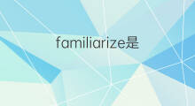 familiarize是什么意思 familiarize的中文翻译、读音、例句