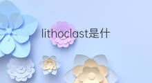 lithoclast是什么意思 lithoclast的中文翻译、读音、例句