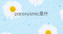 paroxysmic是什么意思 paroxysmic的中文翻译、读音、例句